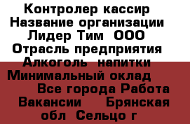 Контролер-кассир › Название организации ­ Лидер Тим, ООО › Отрасль предприятия ­ Алкоголь, напитки › Минимальный оклад ­ 35 000 - Все города Работа » Вакансии   . Брянская обл.,Сельцо г.